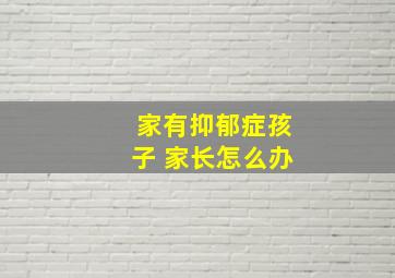 家有抑郁症孩子 家长怎么办